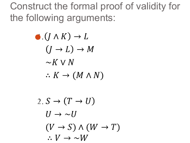 Construct the formal proof of validity for
the following arguments:
.UAK) → L
U → L) → M
~K V N
: К — (МЛN)
2. S →
(T → U)
U → ~U
(V → S) A (W → T)
.. V → ~W
