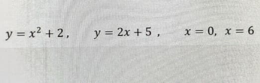 y = x² + 2,
y = 2x + 5,
x=0, x=6