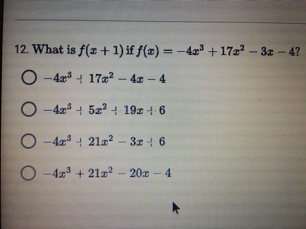 12. What is f( +1) if ƒ(æ) = -4x³ +17x² – 3x- 4?
O - 4³ + 17x² – 4x – 4
+ 17a²
4x-4
O – 4æ³ + 5g² + 19¤ + 6
+19c+6
-4x³ 21a?
3 6-
-4a+21z?
20c-4
