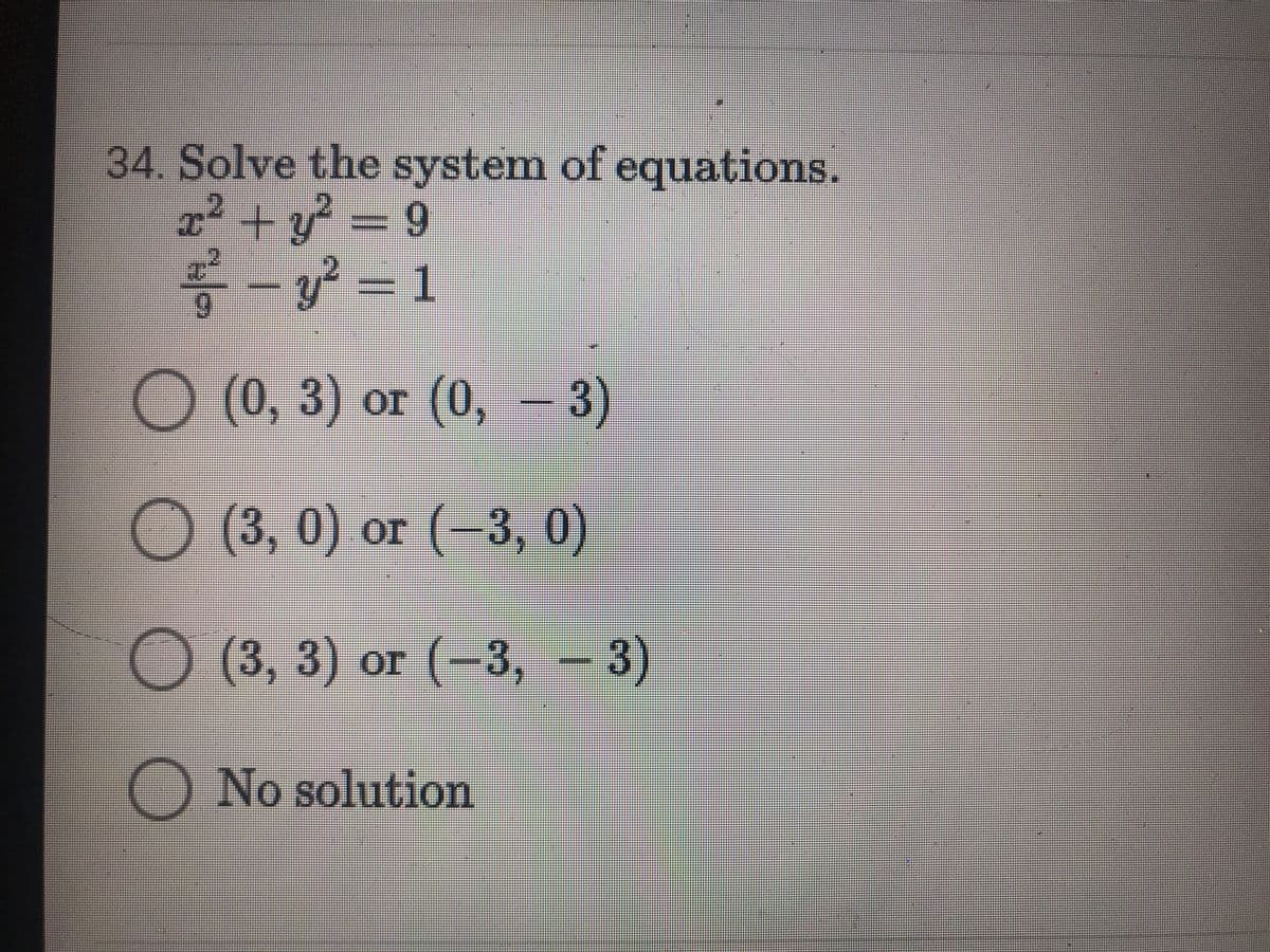 34. Solve the system of equations.
x2 + y = 9
- y? = 1
6.
О (0, 3) ог (0, - 3)
(3, 0) ог (-3, 0)
or
(3, 3) оr (-3, -
3)
O No solution
