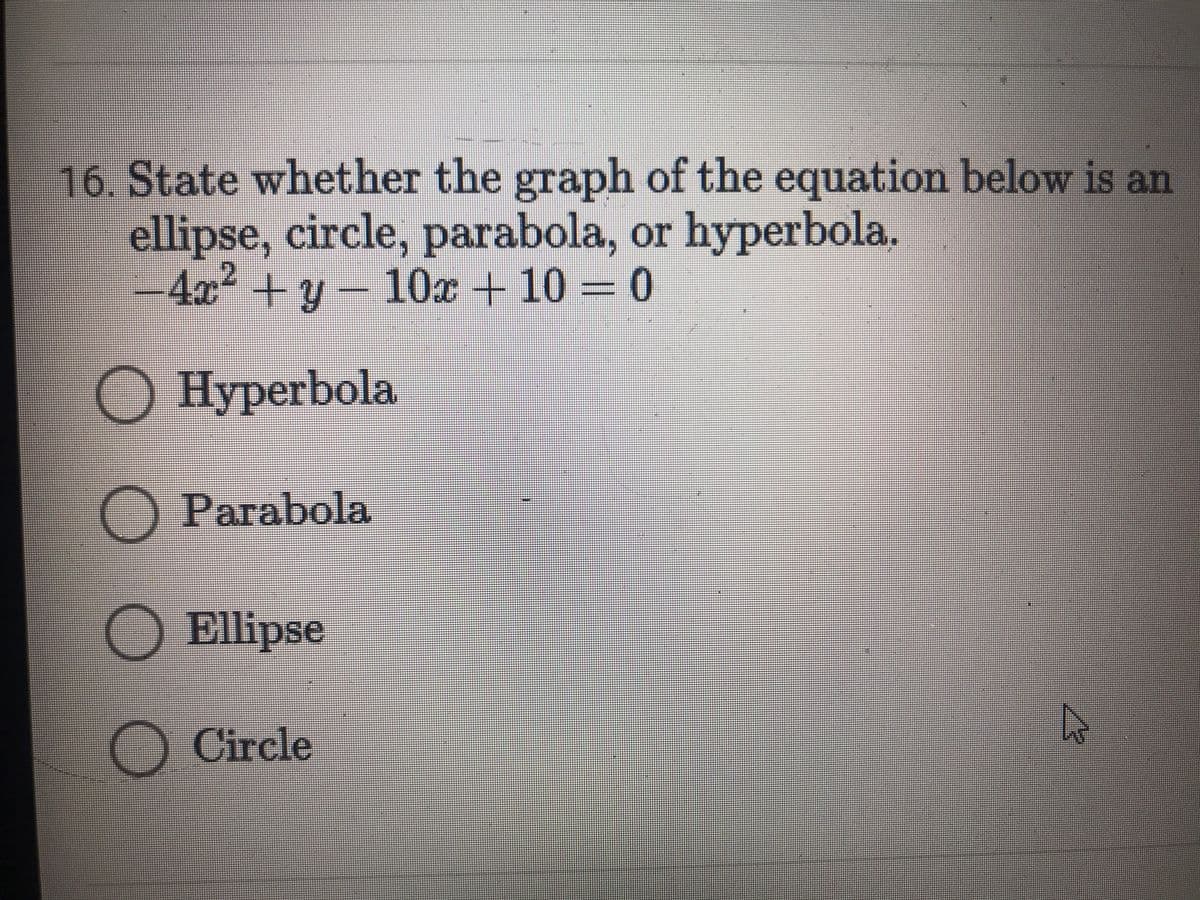 16. State whether the graph of the equation below is an
ellipse, circle, parabola, or hyperbola,
-4x2+y- = 0
10x +10
=0
Hyperbola
O Parabola
OEllipse
O Circle
