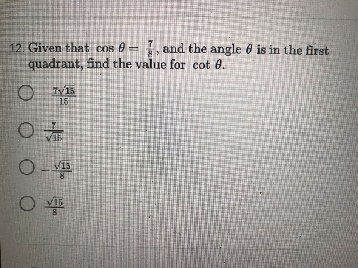 7
12. Given that cos 0=, and the angle 0 is in the first
8-
quadrant, find the value for cot 0.
O IV15
15
vi
O T5
V15
V15
8.
