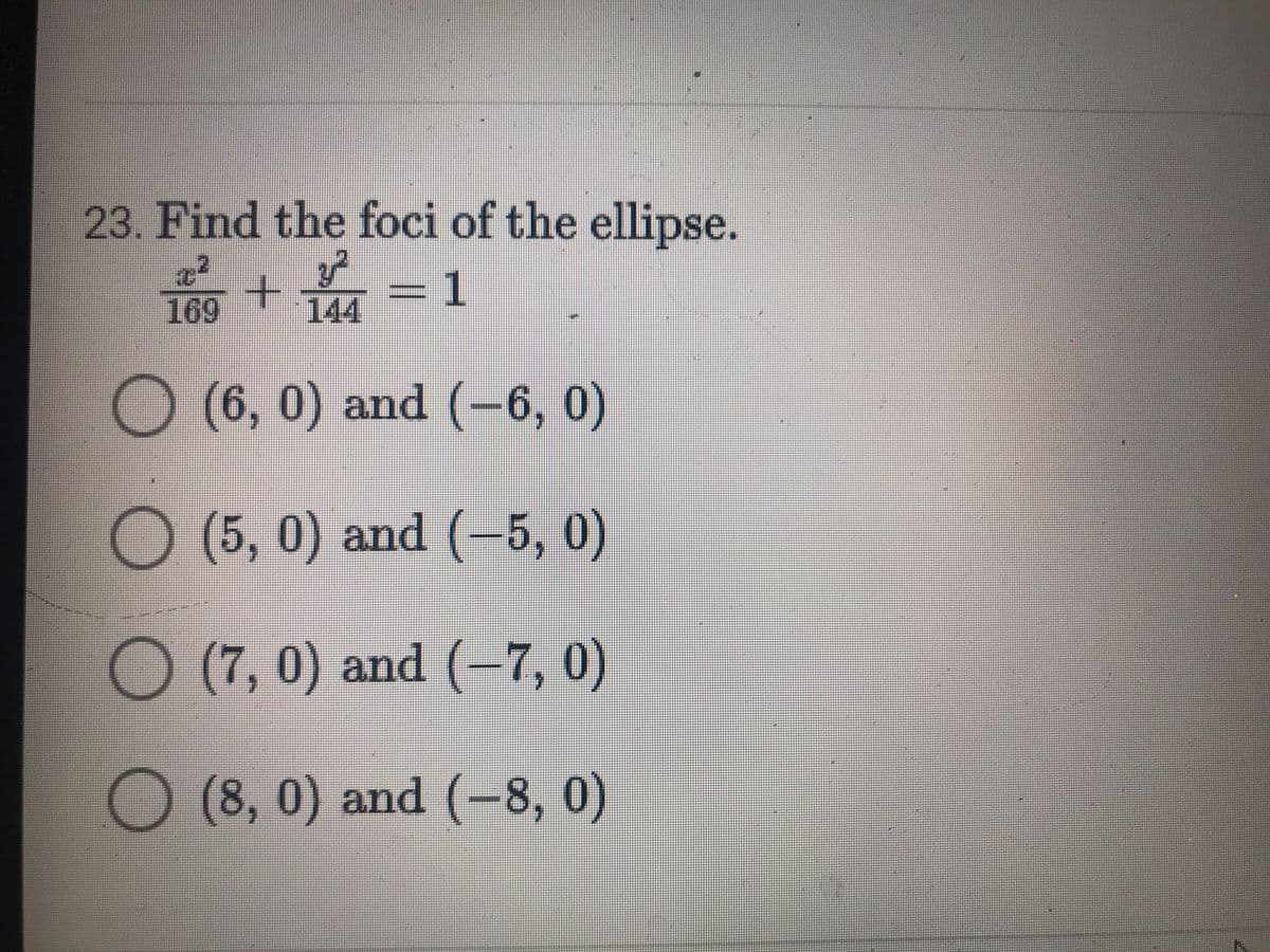 23. Find the foci of the ellipse.
s+ = 1
144
3D1
169
(6,0) and (-6, 0)
(5,0) and (-5, 0)
(7,0) and (-7, 0)
(8,0) and (-8, 0)
