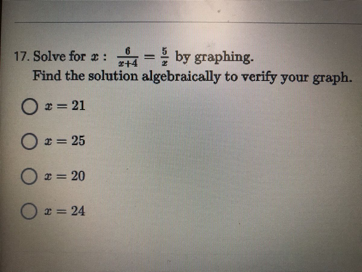 17. Solve forc:
+4
by graphing.
Find the solution algebraically to verify your graph.
O= 21
Ox= 25
Ox= 20
2=24
出
