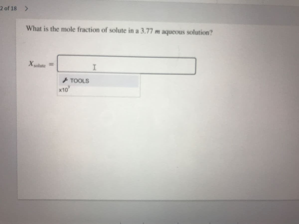2 of 18 >
What is the mole fraction of solute in a 3.77 m aqueous solution?
X solute=D
I.
TOOLS
x10
