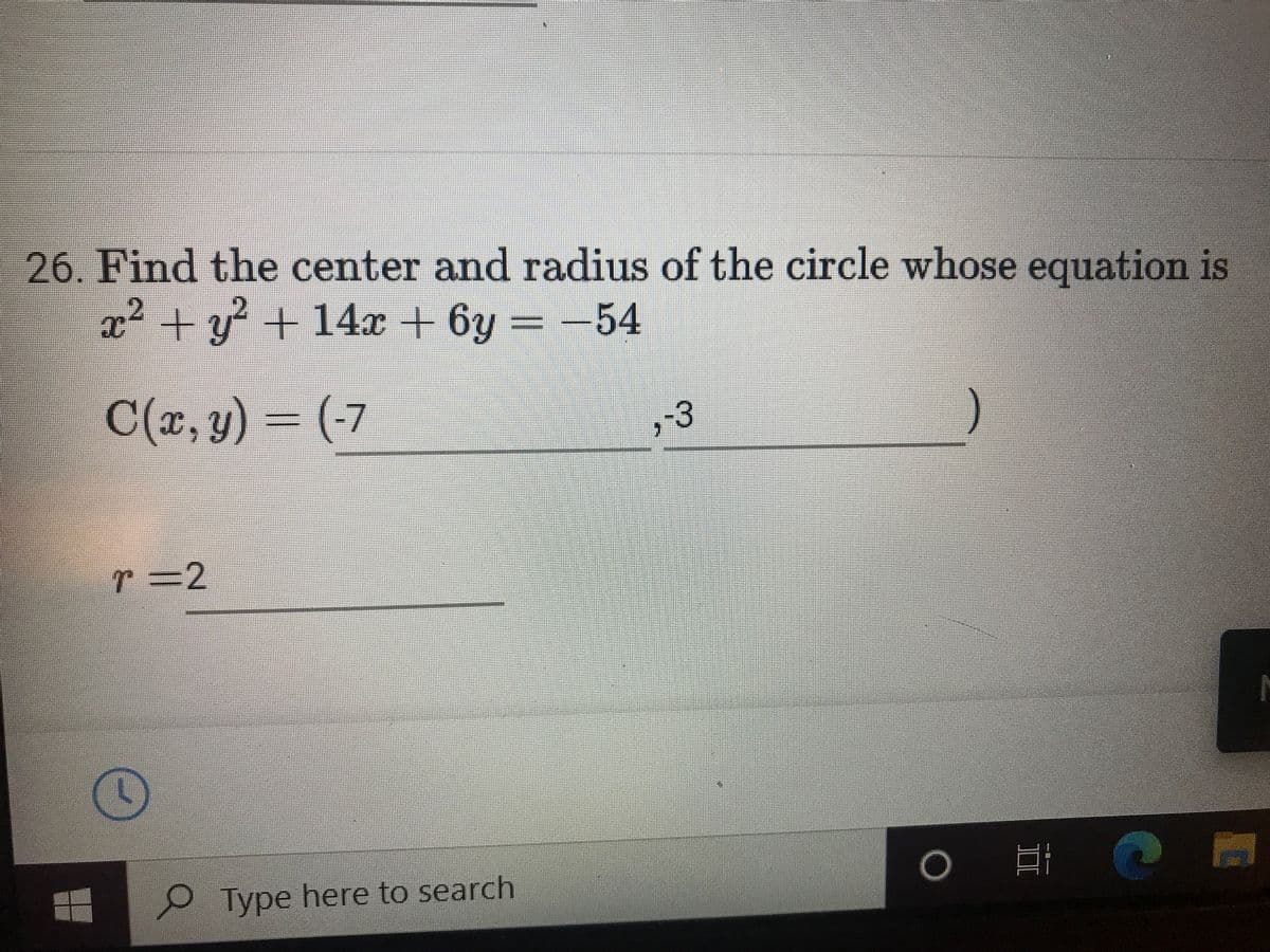 26. Find the center and radius of the circle whose equation is
2²+y?+14 + 6y = -54
C(x, y) = (-7
-3
r=D2
Type here to search
