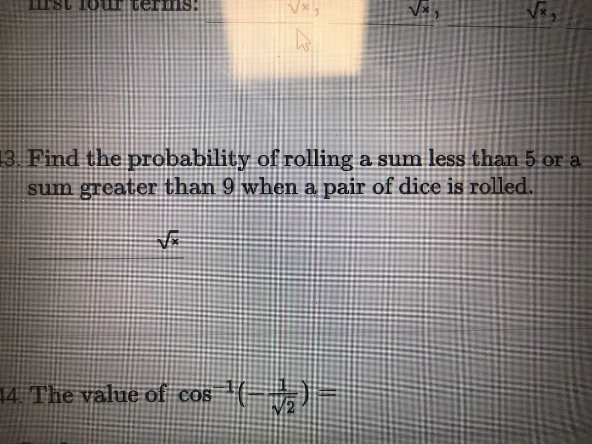 Va,
OL 1SIT
3. Find the probability of rolling a sum less than 5 or a
sum greater than 9 when a pair of dice is rolled.
Vx
14. The value of cos 1(-) =
