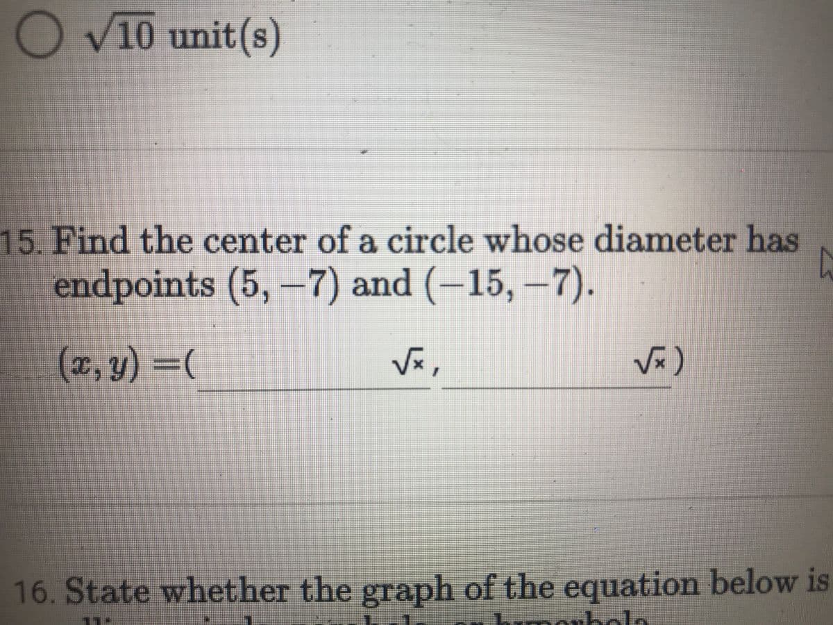 O V10 unit(s)
15. Find the center of a circle whose diameter has
endpoints (5, –7) and (–15, –7).
(c, y) =(
Vx,
Vx)
16. State whether the graph of the equation below is
wbele
