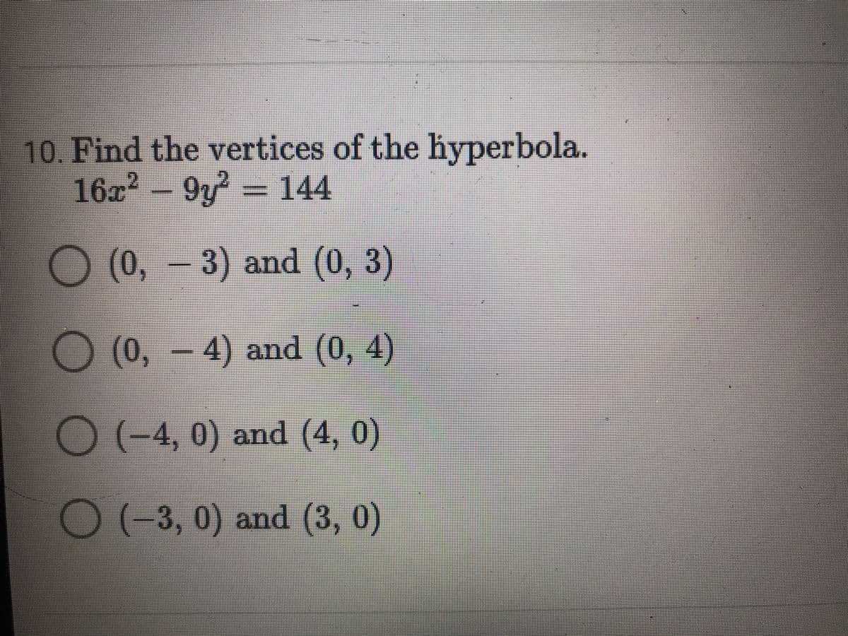 10. Find the vertices of the hyperbola.
16 - 9y = 144
(0,-3) and (0, 3)
(0, - 4) and (0, 4)
O(-4, 0) and (4, 0)
O(-3, 0) and (3, 0)
