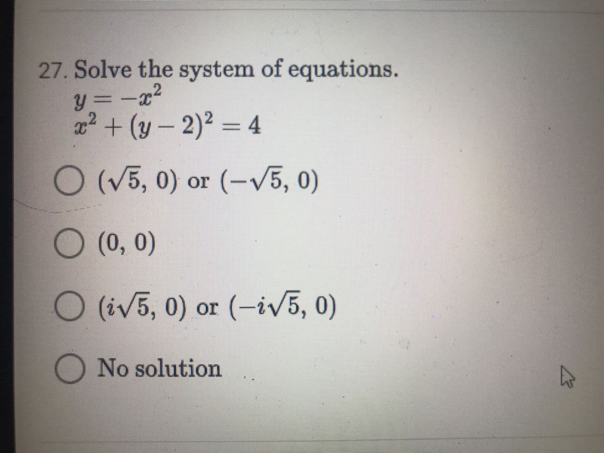 27. Solve the system of equations.
y = -x2
x²
2²+(y-2)2 =D 4
O(V5, 0) or (-V5, 0)
O (0, 0)
O (iv5, 0) or (-iV5, 0)
No solution
