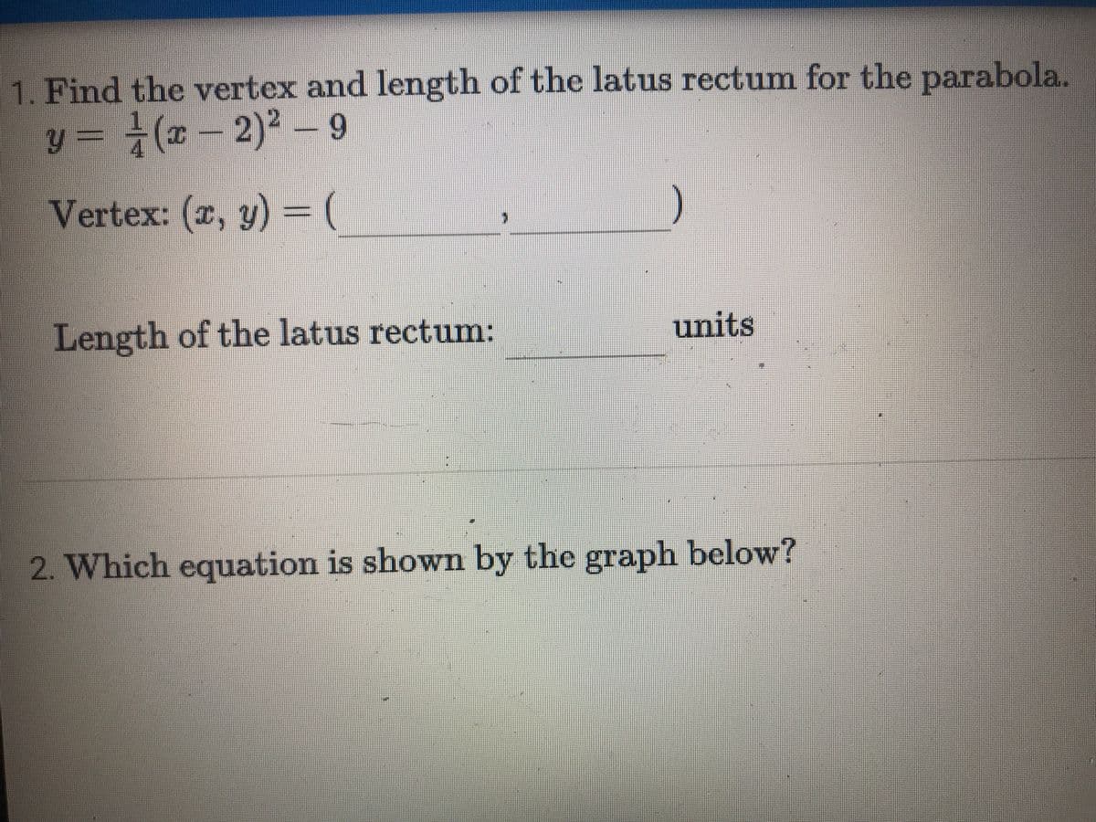 1. Find the vertex and length of the latus rectum for the parabola.
y = ÷(x – 2)² - 9
6.
Vertex: (r, y)
units
Length of the latus rectum:
2. Which equation is shown by the graph below?
