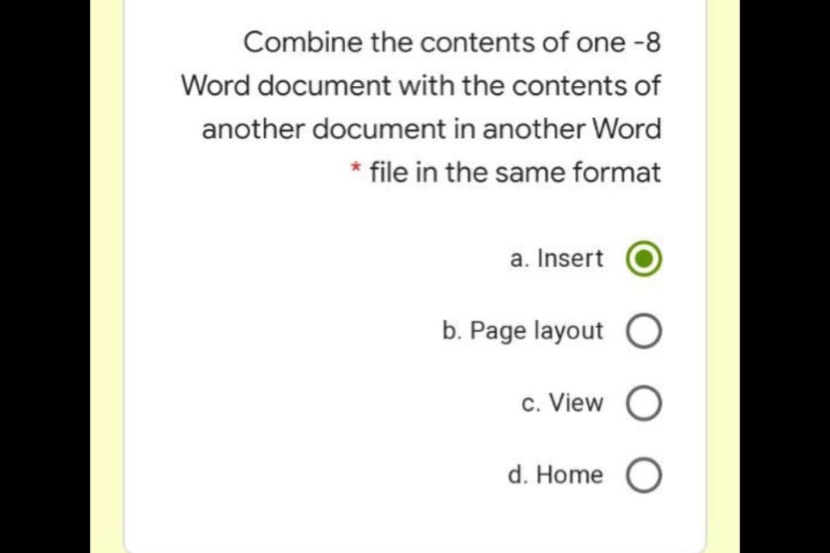 Combine the contents of one -8
Word document with the contents of
another document in another Word
* file in the same format
a. Insert
b. Page layout O
c. View O
d. Home
