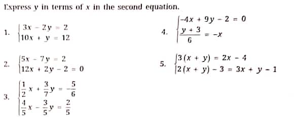 Express y in terms of x in the second equation.
|-4x +9y - 2 = 0
y + 3
3x - 2 y = 2
1.
4.
= -X
10x +y = 12
6
(5x - 7y = 2
2.
[3 (x + y) = 2x - 4
5.
%3D
|12x + 2y - 2 = 0
12 (x
+ у) - 3 в Зх + у - 1
5
X +- V=
3.
3
X -
-INin
