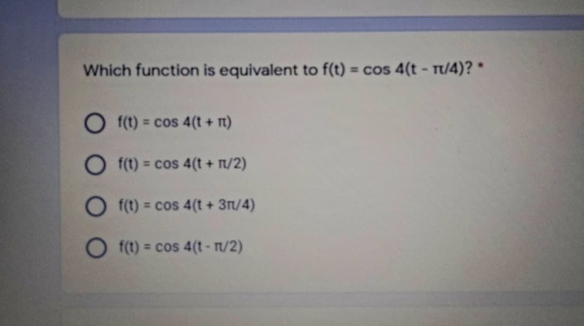 Which function is equivalent to f(t) = cos 4(t- Tt/4)?*
%3D
O f(t) = cos 4(t + t)
%3D
O f(t) = cos 4(t + T/2)
O f(t) = cos 4(t+ 3T/4)
%3D
O f(t) = cos 4(t-T/2)
