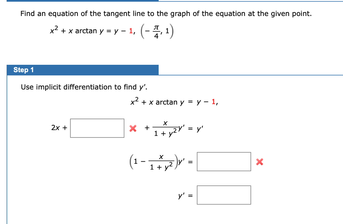 Find an equation of the tangent line to the graph of the equation at the given point.
x + x arctan y = y – 1, (-
1
Step 1
Use implicit differentiation to find y'.
x + x arctan y = y – 1,
2х +
X +
1 +
Y' = y'
(1 - -
1 + y?
y'
