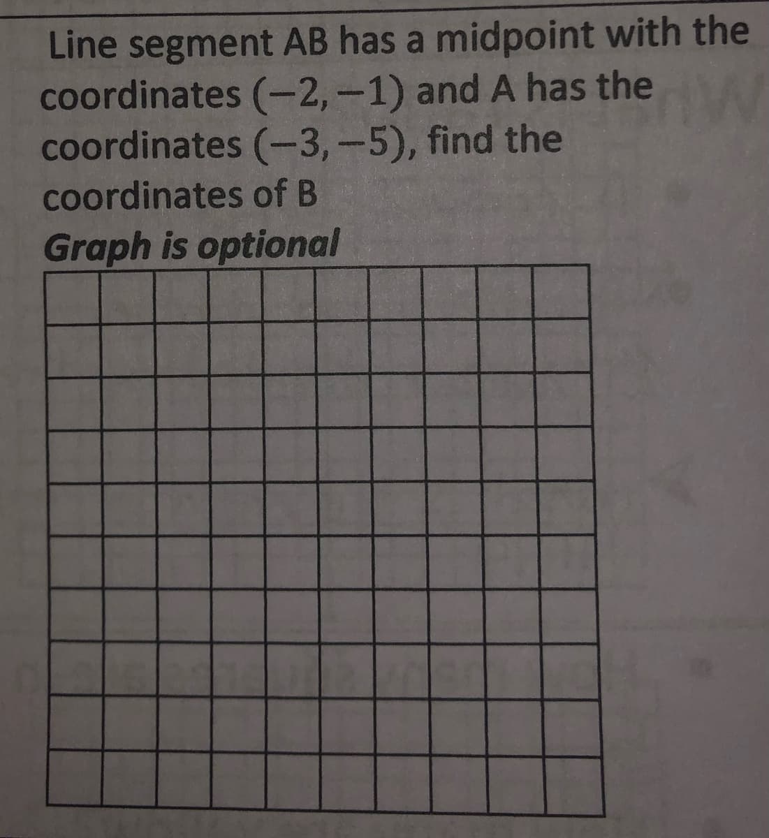 Line segment AB has a midpoint with the
coordinates (-2,-1) and A has the
coordinates (-3,-5), find the
coordinates of B
Graph is optional
