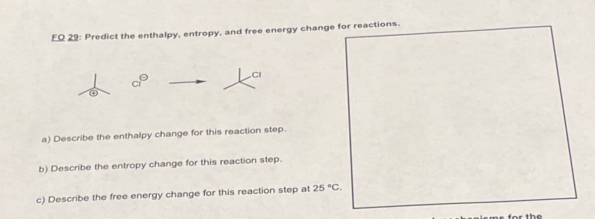 FQ 29: Predict the enthalpy, entropy, and free energy change for reactions.
ta
a) Describe the enthalpy change for this reaction step.
b) Describe the entropy change for this reaction step.
c) Describe the free energy change for this reaction step at 25 °C.
hanisms for the