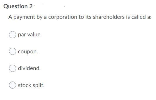Question 2
A payment by a corporation to its shareholders is called a:
par value.
coupon.
dividend.
stock split.
