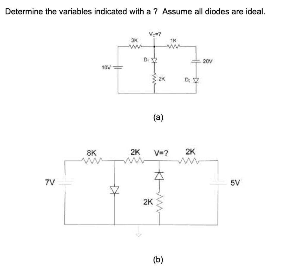 Determine the variables indicated with a ? Assume all diodes are ideal.
7V
10V
8K
ww
KH
3K
Vo=?
D. Z
2K
M
2K
(a)
2K
V=?
K
(b)
1K
D₂ Z
2K
20V
5V