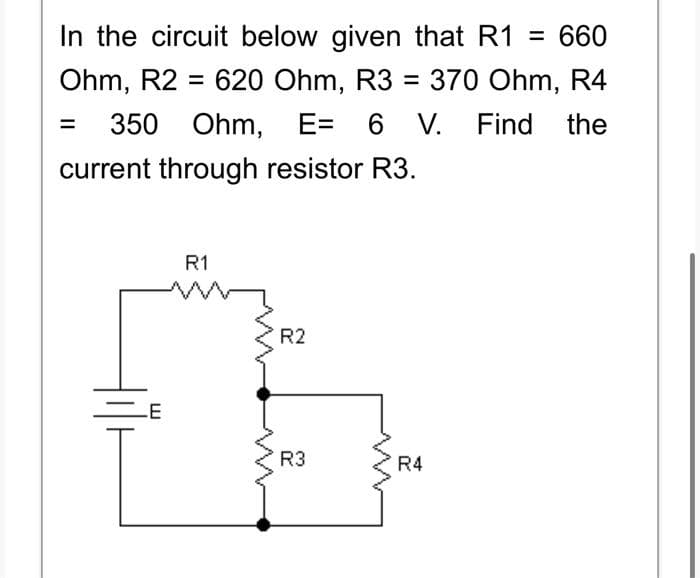 In the circuit below given that R1 = 660
Ohm, R2 = 620 Ohm, R3 = 370 Ohm, R4
350 Ohm,
Ohm, E= 6 V. Find the
current through resistor R3.
LE
R1
R2
R3
R4