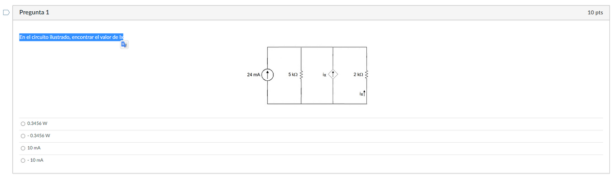 Pregunta 1
En el circuito ilustrado, encontrar el valor de Ix
O 0.3456 W
O -0.3456 W
O 10 mA
10 mA
-- --
24 mA
5 ΚΩΣ
ix ↑
2 ΚΩΣ
ix↑
10 pts