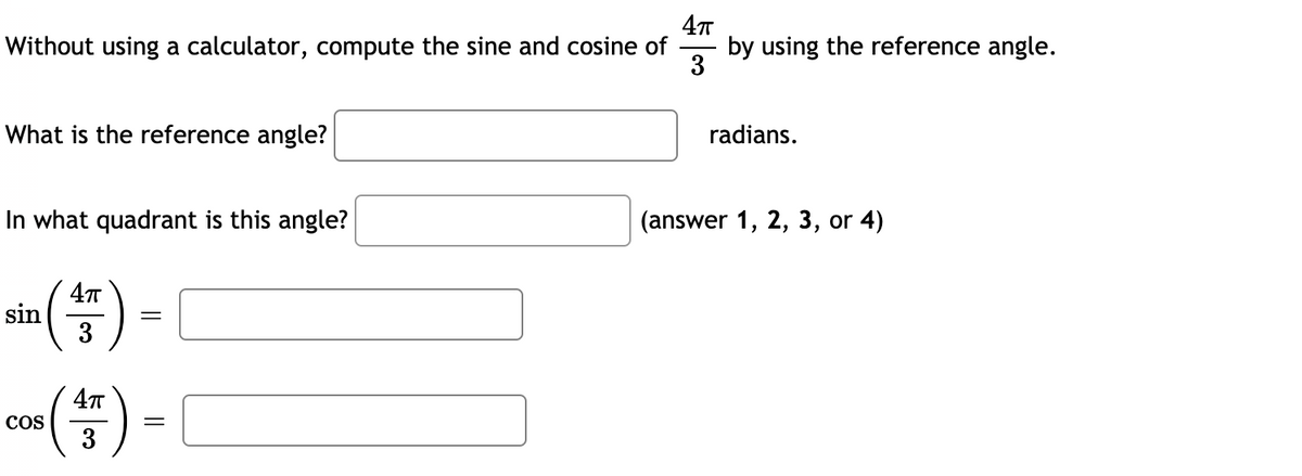 4т
by using the reference angle.
3
Without using a calculator, compute the sine and cosine of
What is the reference angle?
radians.
In what quadrant is this angle?
(answer 1, 2, 3, or 4)
sin
3
=
(2)
4T
COS
3
