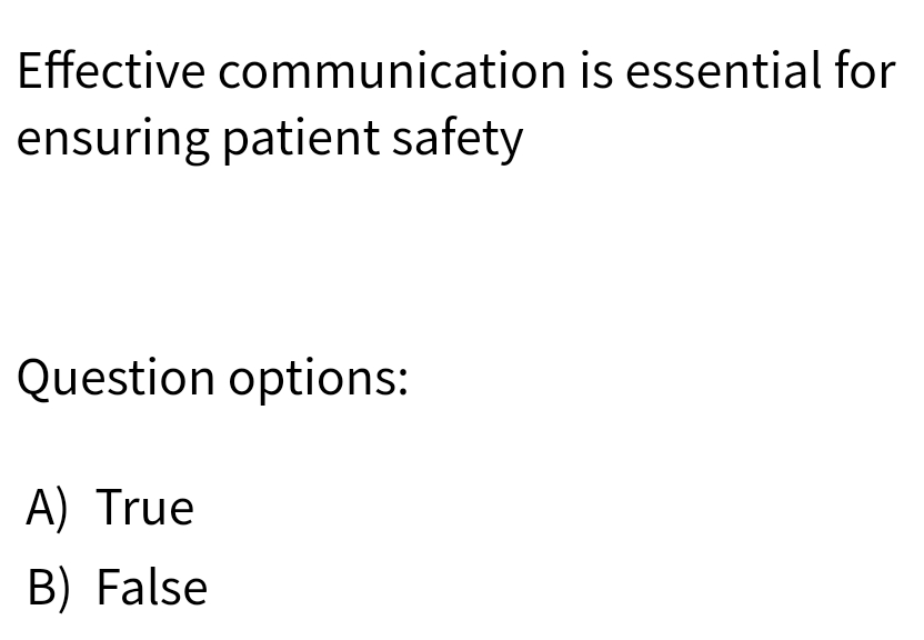 Effective communication is essential for
ensuring patient safety
Question options:
A) True
B) False
