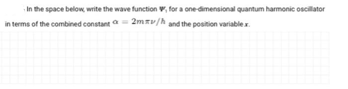 In the space below, write the wave function W, for a one-dimensional quantum harmonic oscillator
in terms of the combined constant a = 2mav/h and the position variable x.

