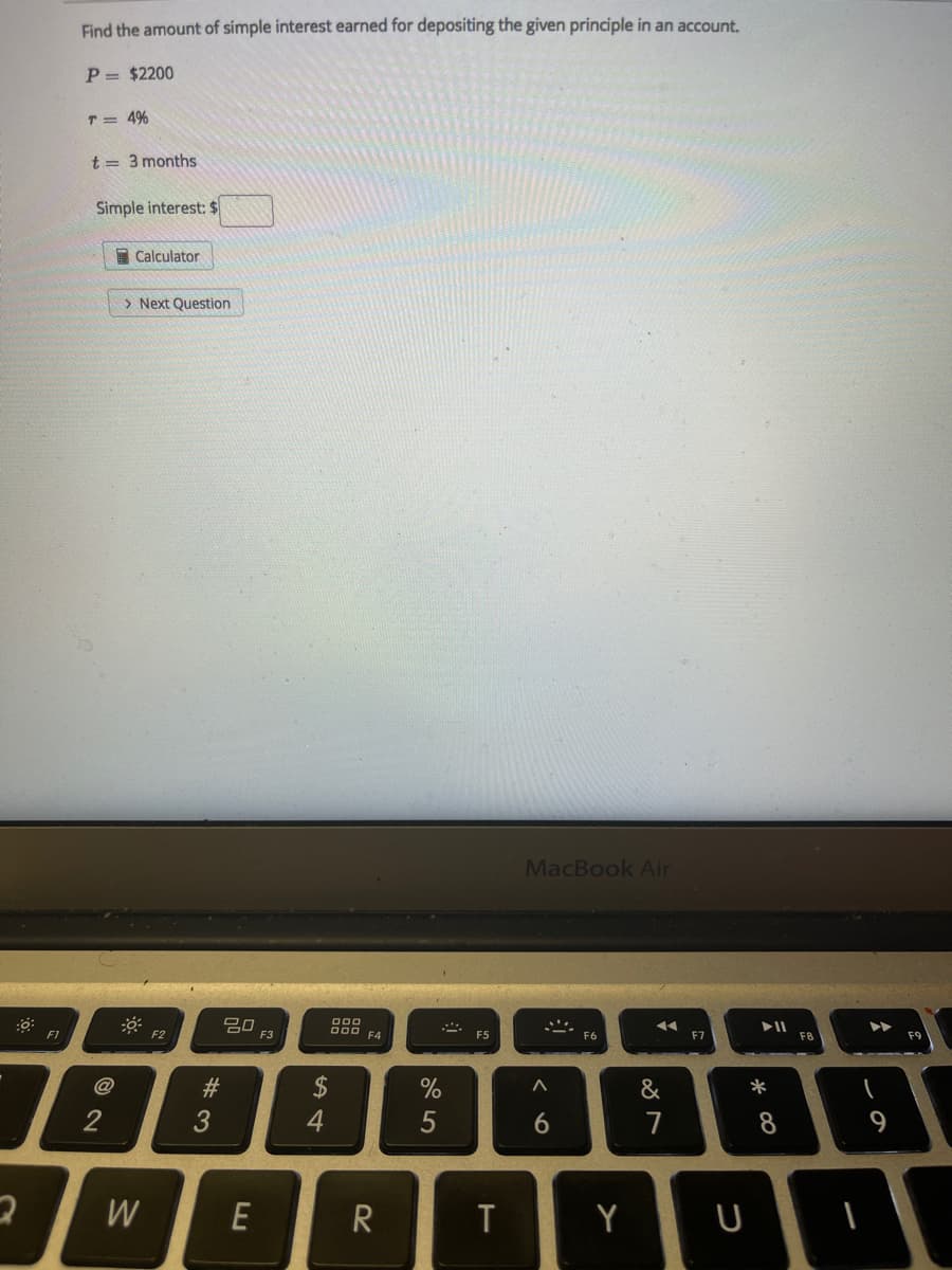 Find the amount of simple interest earned for depositing the given principle in an account.
P = $2200
T = 4%
t = 3 months
Simple interest: $
E Calculator
> Next Question
MacBook Air
吕口
F3
D00 F4
F1
F2
F5
F6
F7
F8
F9
@
23
2$
%
&
3
6.
7
W
R
Y
U
* 00
