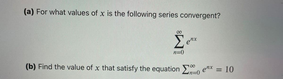 (a) For what values of x is the following series convergent?
00
Σ
enx
N=0
(b) Find the value of x that satisfy the equation -0
00
enx = 10
