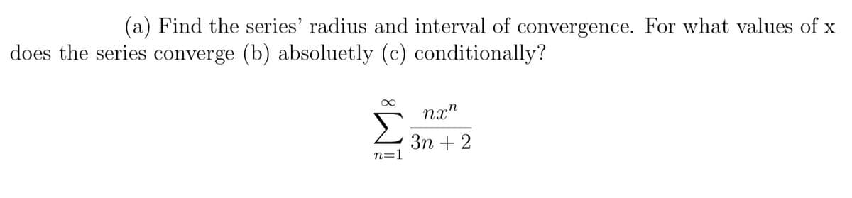(a) Find the series' radius and interval of convergence. For what values of x
does the series converge (b) absoluetly (c) conditionally?
n=1
nxn
3n+2