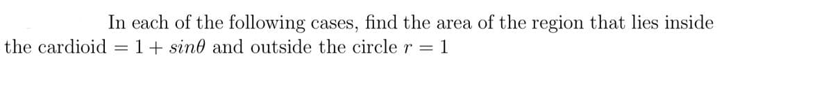 In each of the following cases, find the area of the region that lies inside
the cardioid = 1 + sine and outside the circle r = = 1
-