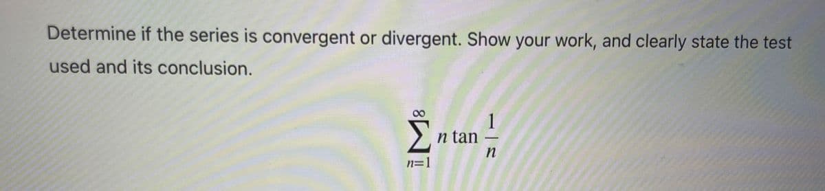 Determine if the series is convergent or divergent. Show your work, and clearly state the test
used and its conclusion.
8.
Σ
1
n tan
-
n=1
