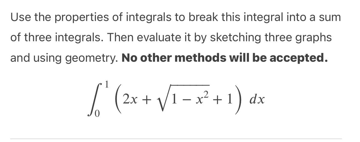 Use the properties of integrals to break this integral into a sum
of three integrals. Then evaluate it by sketching three graphs
and using geometry. No other methods will be accepted.
1
)
2х +
x + 1
dx
-
