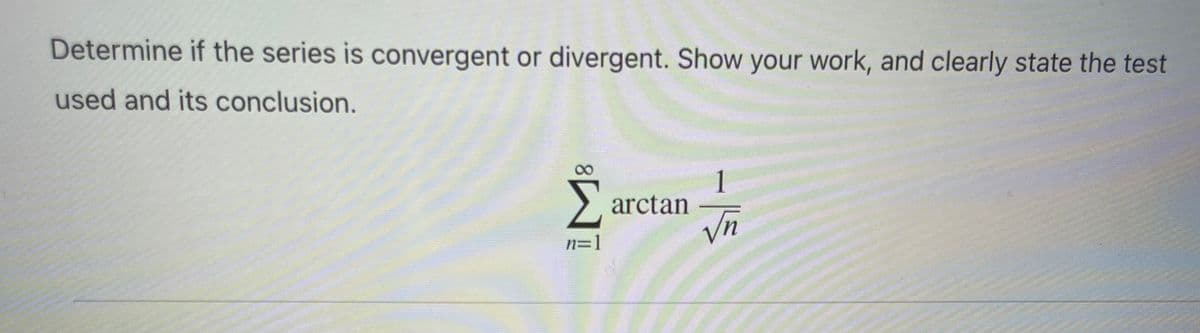 Determine if the series is convergent or divergent. Show your work, and clearly state the test
used and its conclusion.
1
>, arctan
vn
n=1
