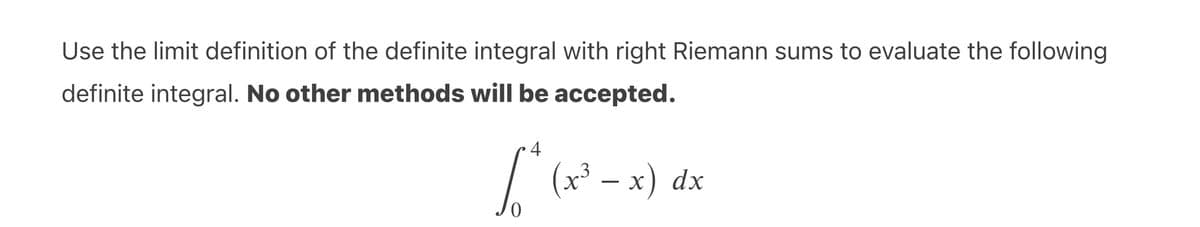 Use the limit definition of the definite integral with right Riemann sums to evaluate the following
definite integral. No other methods will be accepted.
4
/ (x² – x) dx
