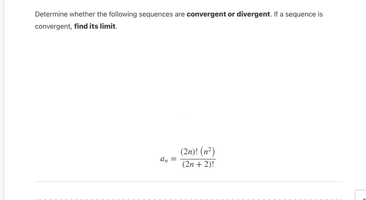 Determine whether the following sequences are convergent or divergent. If a sequence is
convergent, find its limit.
(2n)! (n²)
An =
(2n + 2)!
