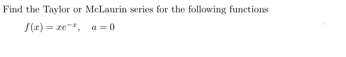 Find the Taylor or McLaurin series for the following functions
f(x) = xe-*,
a=0