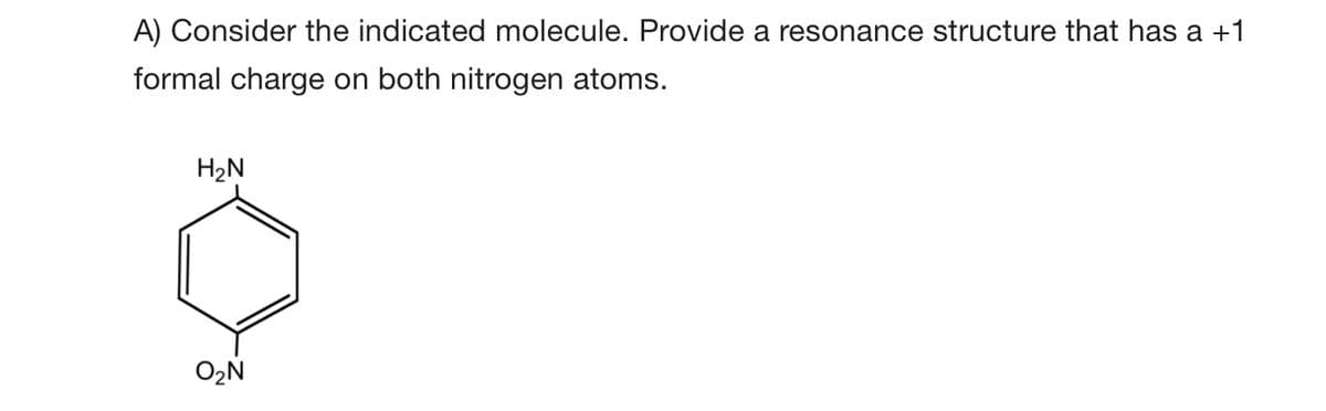 A) Consider the indicated molecule. Provide a resonance structure that has a +1
formal charge on both nitrogen atoms.
H2N
O2N
