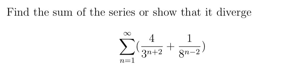 Find the sum of the series or show that it diverge
n=1
4
1
+
3n+2 8n-2)