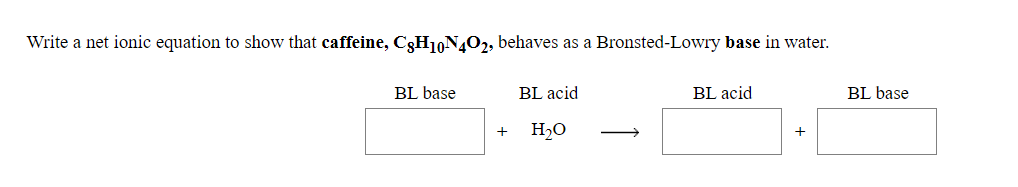 Write a net ionic equation to show that caffeine, C3H10N402, behaves as a Bronsted-Lowry base in water.
BL base
BL acid
BL acid
BL base
+
H2O
+
