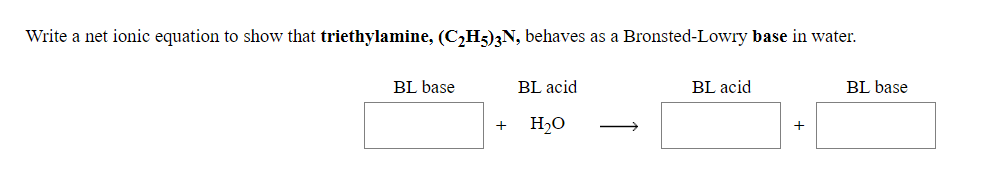 Write a net ionic equation to show that triethylamine, (C,H5)3N, behaves as a Bronsted-Lowry base in water.
BL base
BL acid
BL acid
BL base
H2O
