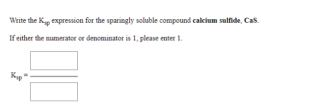 Write the K, expression for the sparingly soluble compound calcium sulfide, Cas.
If either the numerator or denominator is 1, please enter 1.
Ksp
