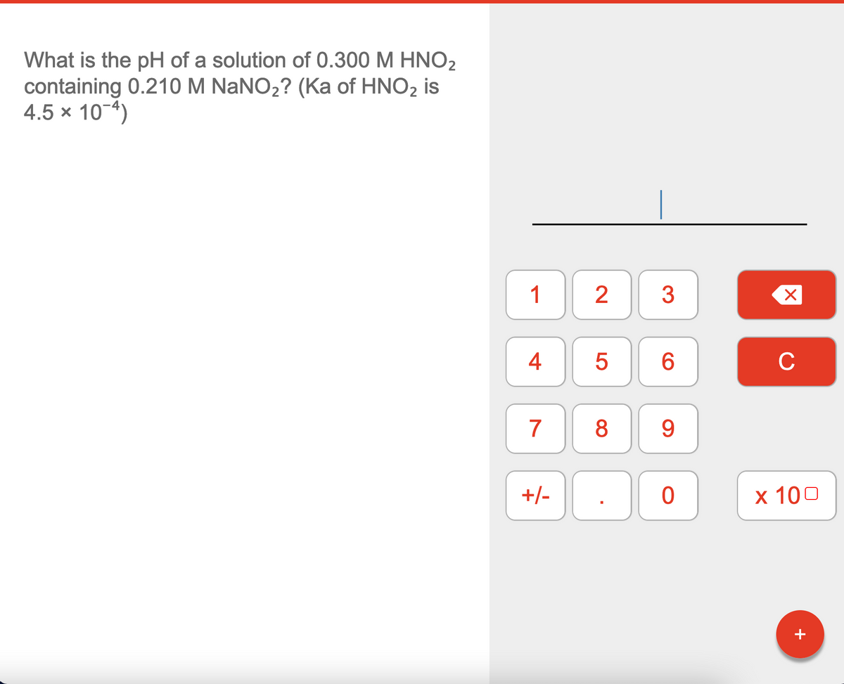 What is the pH of a solution of 0.300 M HNO2
containing 0.210 M NaNO,? (Ka of HNO2 is
4.5 x 10-4)
1
6.
C
7
8
9.
+/-
х 100
+
3.
4.
