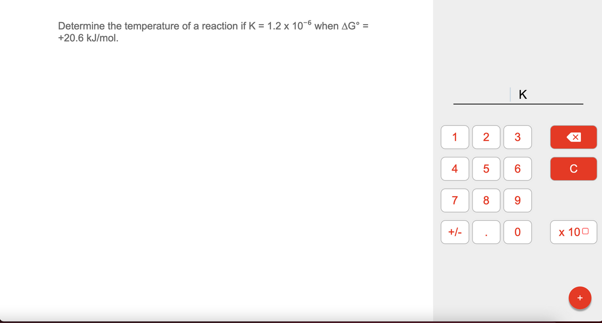 Determine the temperature of a reaction if K = 1.2 x 10-6 when AG° =
+20.6 kJ/mol.
%3D
K
1
3
4
6.
C
7
8
9.
+/-
х 100
+
