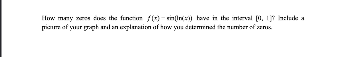 How many zeros does the function f(x) = sin(ln(x)) have in the interval [0, 1]? Include a
picture of your graph and an explanation of how you determined the number of zeros.
