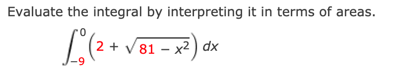 Evaluate the integral by interpreting it in terms of areas.
2 + V 81 – x² ) dx
