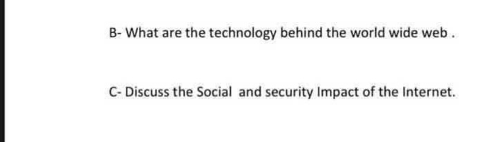 B- What are the technology behind the world wide web.
C- Discuss the Social and security Impact of the Internet.
