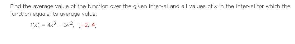 Find the average value of the function over the given interval and all values of x in the interval for which the
function equals its average value.
f(x) = 4x3 - 3x?, [-2, 4]
