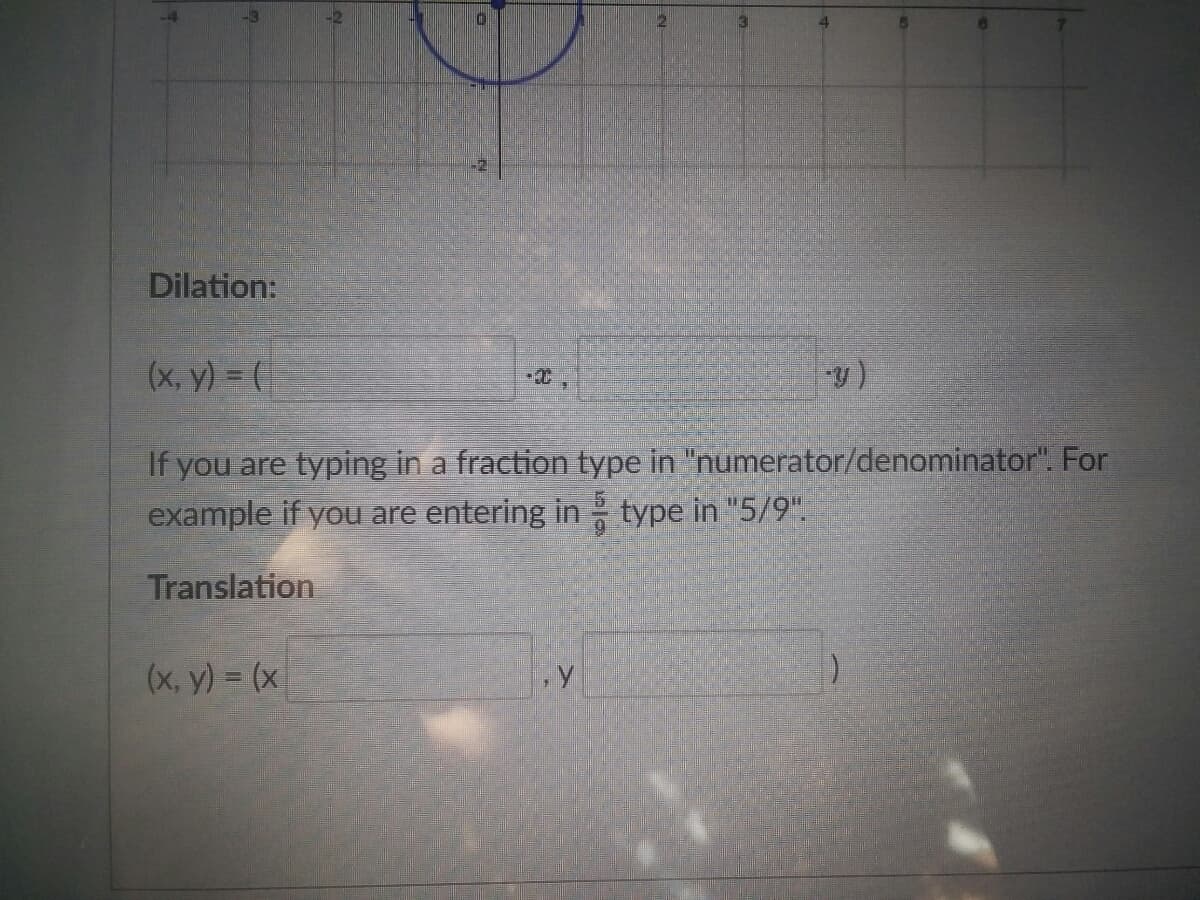 Dilation:
(x, y) = (
a fraction type in "numerator/denominator". For
If you are typing
example if you are entering in type in "5/9".
Translation
(x, y) = (x
